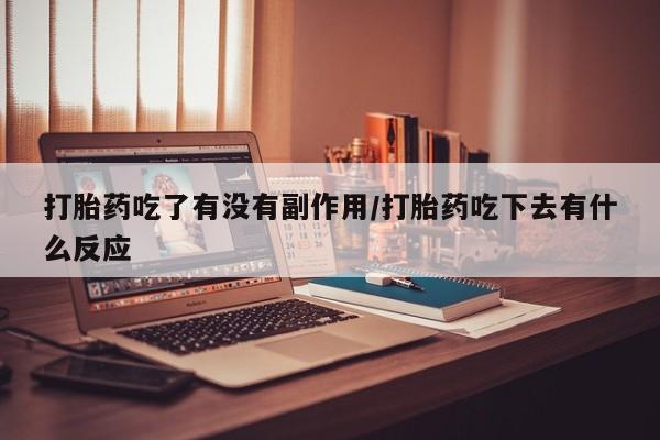 流产药在线购买微信打胎药吃了有没有副作用/打胎药吃下去有什么反应