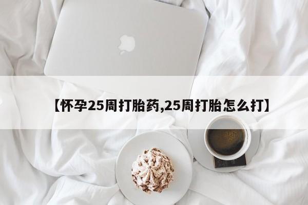 流产药在线购买微信【怀孕25周打胎药,25周打胎怎么打】
