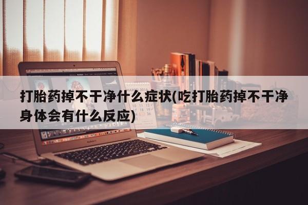 流产药在线购买微信打胎药掉不干净什么症状(吃打胎药掉不干净身体会有什么反应)