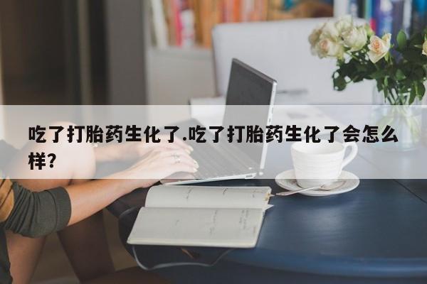 流产药在线购买微信吃了打胎药生化了.吃了打胎药生化了会怎么样？