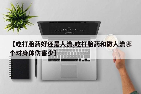 流产药在线购买微信【吃打胎药好还是人流,吃打胎药和做人流哪个对身体伤害少】
