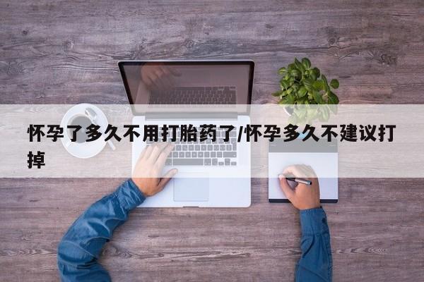 流产药在线购买微信怀孕了多久不用打胎药了/怀孕多久不建议打掉