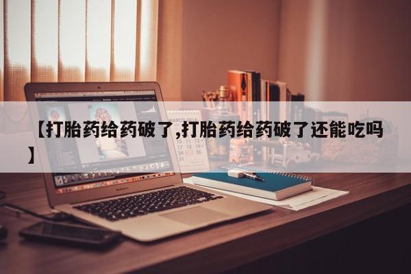 流产药在线购买微信【打胎药给药破了,打胎药给药破了还能吃吗】