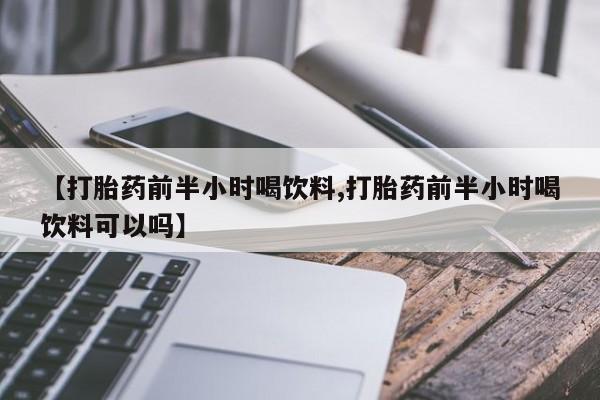流产药在线购买微信【打胎药前半小时喝饮料,打胎药前半小时喝饮料可以吗】