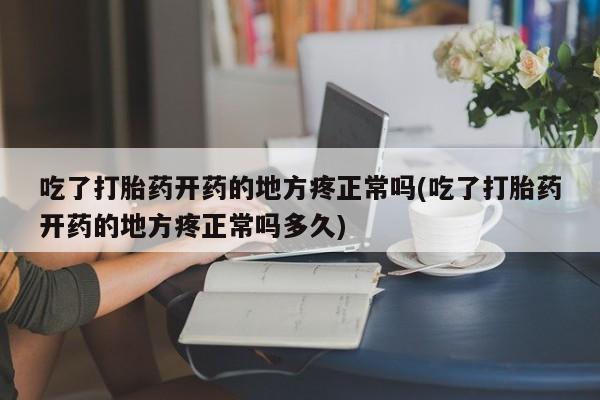 流产药在线购买微信吃了打胎药开药的地方疼正常吗(吃了打胎药开药的地方疼正常吗多久)