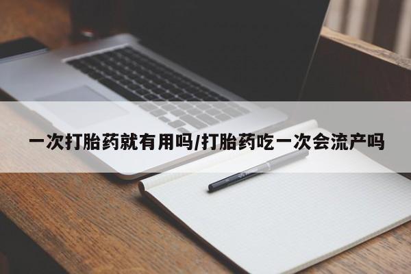 流产药在线购买微信一次打胎药就有用吗/打胎药吃一次会流产吗
