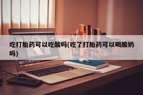 流产药在线购买微信吃打胎药可以吃酸吗(吃了打胎药可以喝酸奶吗)