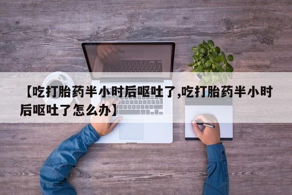 流产药在线购买微信【吃打胎药半小时后呕吐了,吃打胎药半小时后呕吐了怎么办】