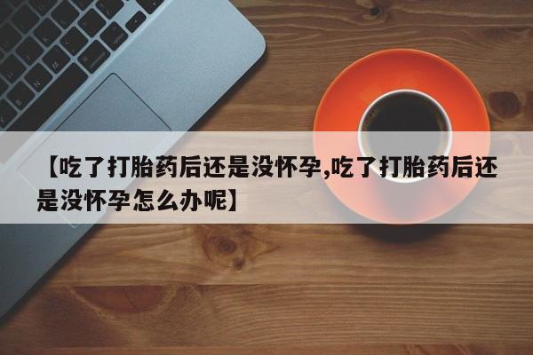 流产药在线购买微信【吃了打胎药后还是没怀孕,吃了打胎药后还是没怀孕怎么办呢】