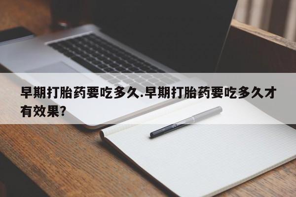 流产药在线购买微信早期打胎药要吃多久.早期打胎药要吃多久才有效果？