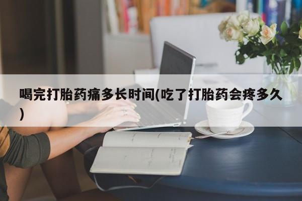流产药在线购买微信喝完打胎药痛多长时间(吃了打胎药会疼多久)
