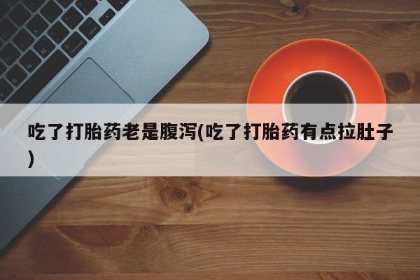 流产药在线购买微信吃了打胎药老是腹泻(吃了打胎药有点拉肚子)