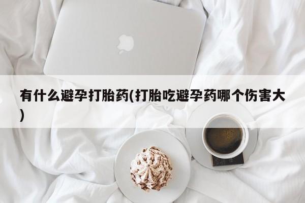 流产药在线购买微信有什么避孕打胎药(打胎吃避孕药哪个伤害大)