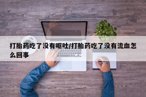 流产药在线购买微信打胎药吃了没有呕吐/打胎药吃了没有流血怎么回事