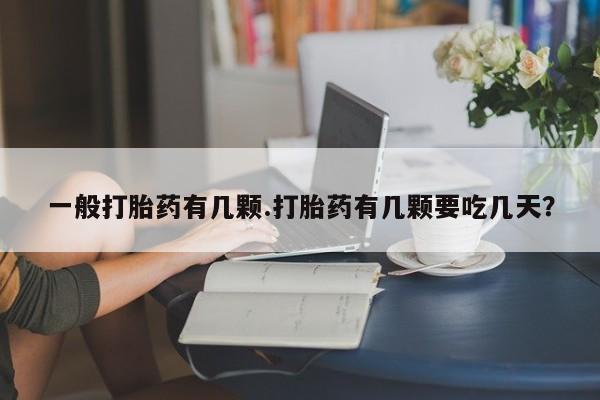 流产药在线购买微信一般打胎药有几颗.打胎药有几颗要吃几天？