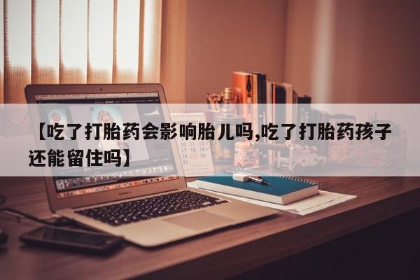 流产药在线购买微信【吃了打胎药会影响胎儿吗,吃了打胎药孩子还能留住吗】