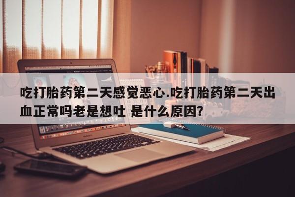 流产药在线购买微信吃打胎药第二天感觉恶心.吃打胎药第二天出血正常吗老是想吐 是什么原因？