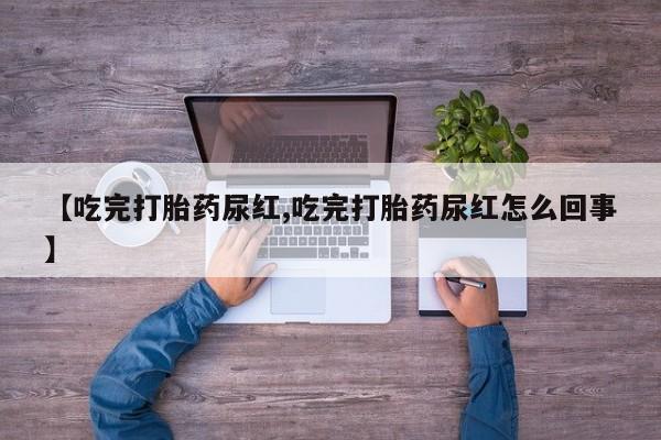 流产药在线购买微信【吃完打胎药尿红,吃完打胎药尿红怎么回事】