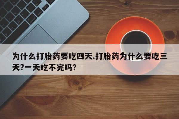 流产药在线购买微信为什么打胎药要吃四天.打胎药为什么要吃三天?一天吃不完吗？