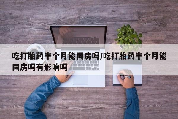 流产药在线购买微信吃打胎药半个月能同房吗/吃打胎药半个月能同房吗有影响吗