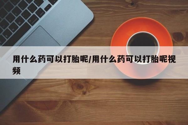 流产药在线购买微信用什么药可以打胎呢/用什么药可以打胎呢视频