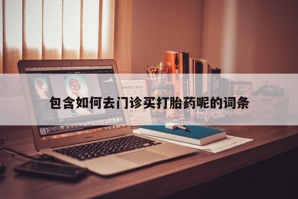 流产药在线购买微信包含如何去门诊买打胎药呢的词条