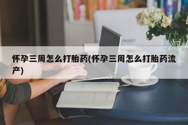 流产药在线购买微信怀孕三周怎么打胎药(怀孕三周怎么打胎药流产)