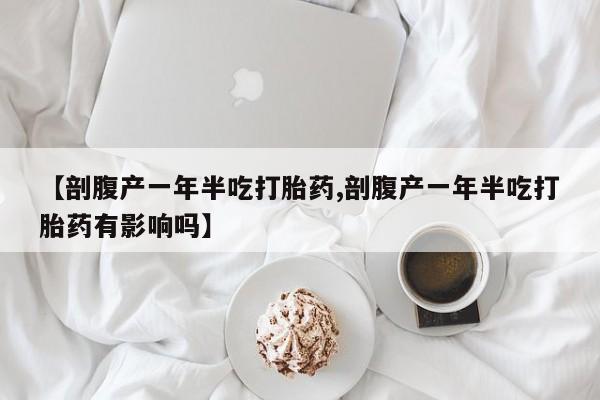 流产药在线购买微信【剖腹产一年半吃打胎药,剖腹产一年半吃打胎药有影响吗】