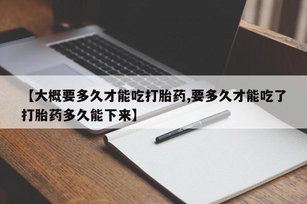 流产药在线购买微信【大概要多久才能吃打胎药,要多久才能吃了打胎药多久能下来】
