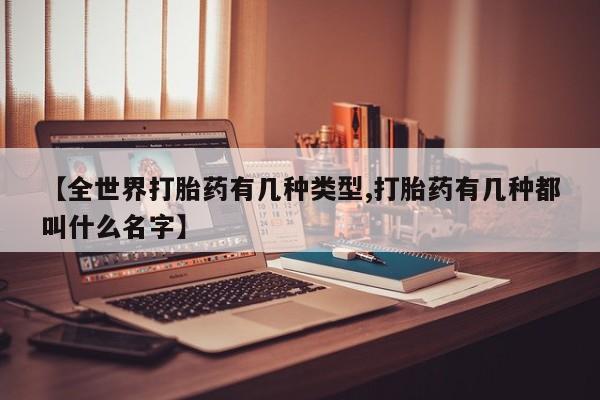 流产药在线购买微信【全世界打胎药有几种类型,打胎药有几种都叫什么名字】