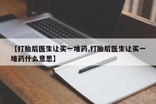 流产药在线购买微信【打胎后医生让买一堆药,打胎后医生让买一堆药什么意思】