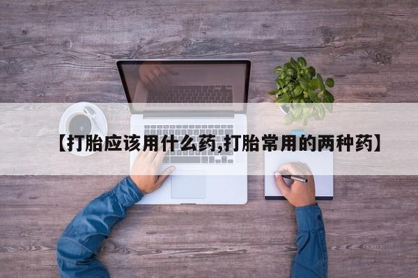 流产药在线购买微信【打胎应该用什么药,打胎常用的两种药】