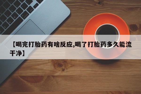 流产药在线购买微信【喝完打胎药有啥反应,喝了打胎药多久能流干净】