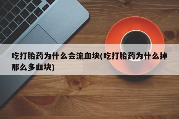 流产药在线购买微信吃打胎药为什么会流血块(吃打胎药为什么掉那么多血块)