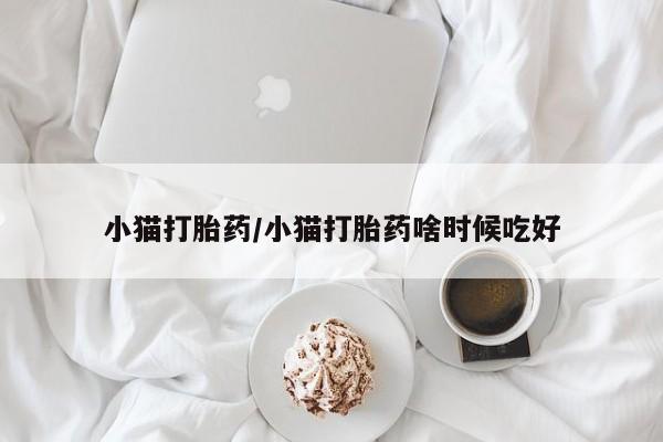 流产药在线购买微信小猫打胎药/小猫打胎药啥时候吃好