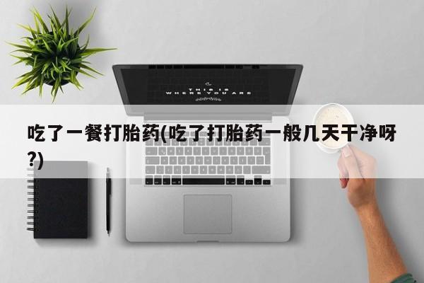 流产药在线购买微信吃了一餐打胎药(吃了打胎药一般几天干净呀?)