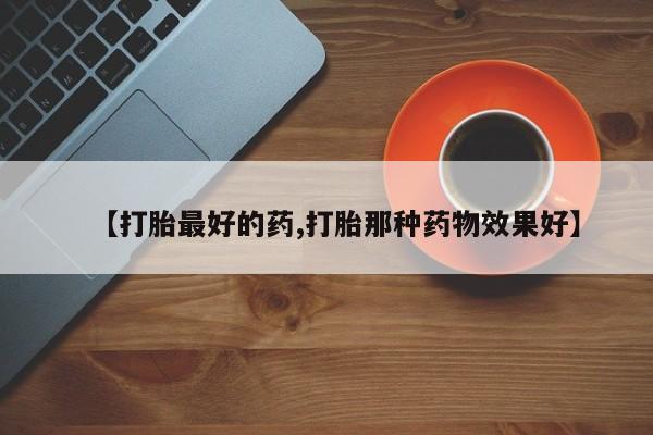 流产药在线购买微信【打胎最好的药,打胎那种药物效果好】