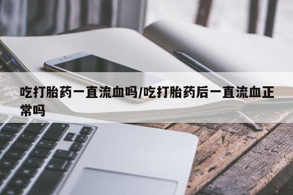 流产药在线购买微信吃打胎药一直流血吗/吃打胎药后一直流血正常吗