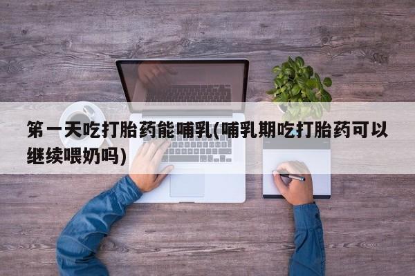 流产药在线购买微信笫一天吃打胎药能哺乳(哺乳期吃打胎药可以继续喂奶吗)