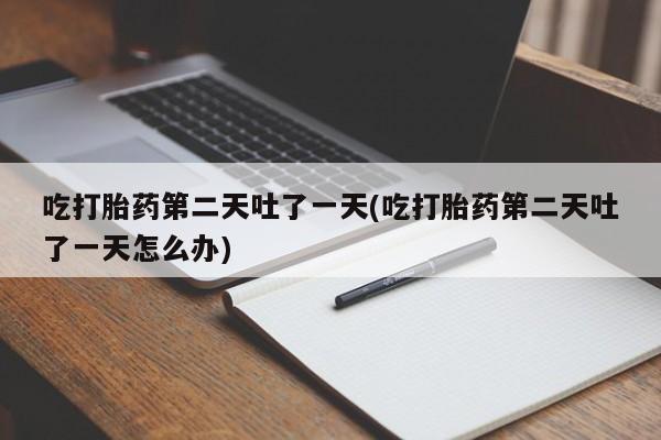流产药在线购买微信吃打胎药第二天吐了一天(吃打胎药第二天吐了一天怎么办)