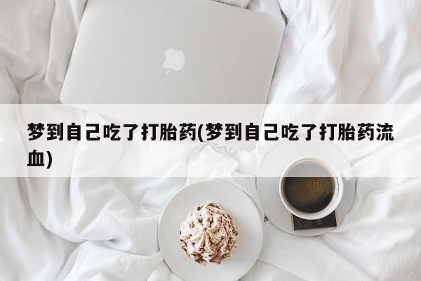 流产药在线购买微信梦到自己吃了打胎药(梦到自己吃了打胎药流血)