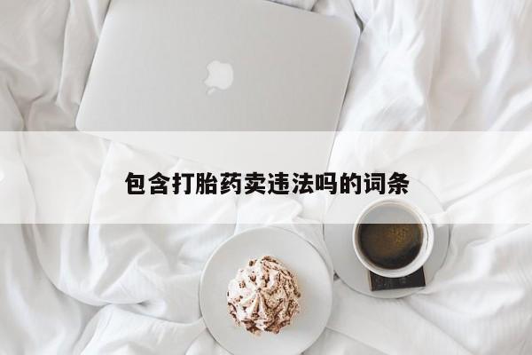 流产药在线购买微信包含打胎药卖违法吗的词条