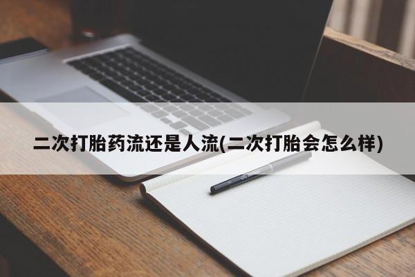 流产药在线购买微信二次打胎药流还是人流(二次打胎会怎么样)