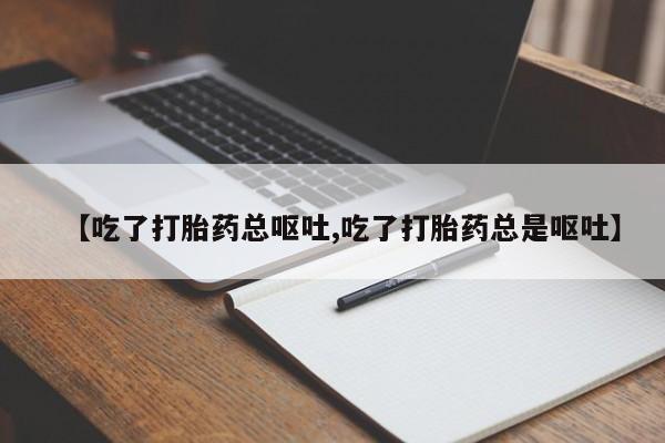 流产药在线购买微信【吃了打胎药总呕吐,吃了打胎药总是呕吐】