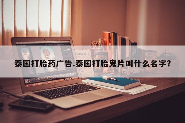 流产药在线购买微信泰国打胎药广告.泰国打胎鬼片叫什么名字?