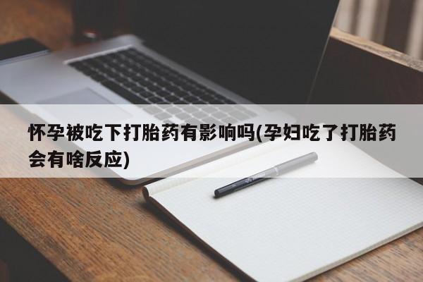流产药在线购买微信怀孕被吃下打胎药有影响吗(孕妇吃了打胎药会有啥反应)