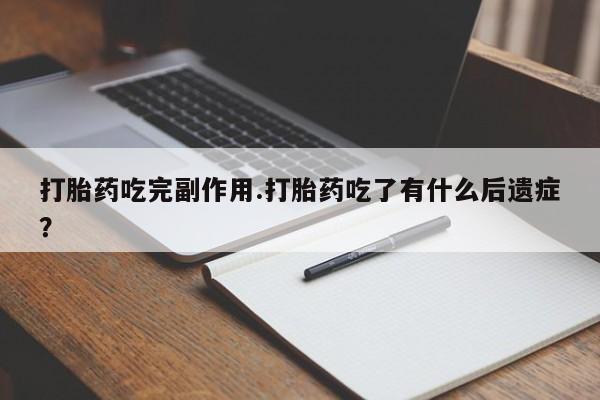 流产药在线购买微信打胎药吃完副作用.打胎药吃了有什么后遗症?
