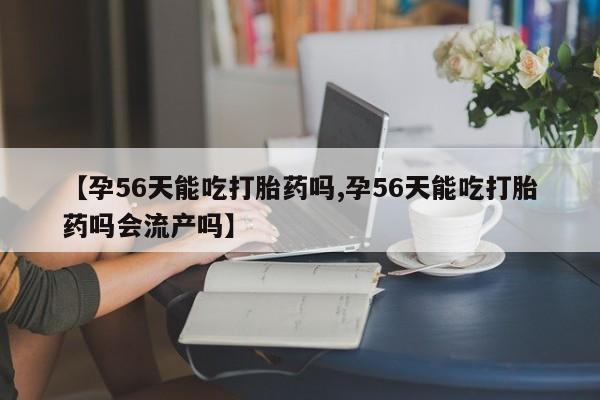 流产药在线购买微信【孕56天能吃打胎药吗,孕56天能吃打胎药吗会流产吗】