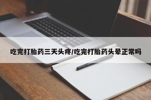 流产药在线购买微信吃完打胎药三天头疼/吃完打胎药头晕正常吗