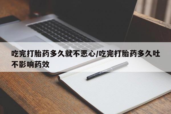 流产药在线购买微信吃完打胎药多久就不恶心/吃完打胎药多久吐不影响药效